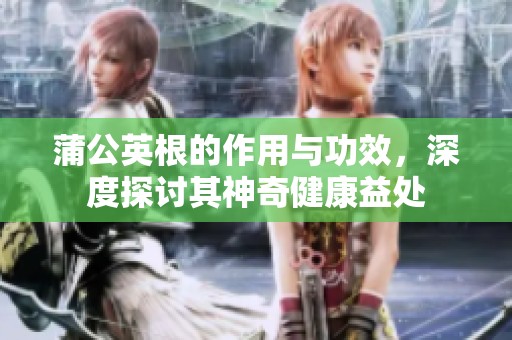 蒲公英根的作用与功效，深度探讨其神奇健康益处