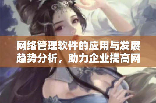 网络管理软件的应用与发展趋势分析，助力企业提高网络运营效率
