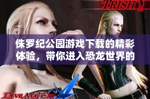 侏罗纪公园游戏下载的精彩体验，带你进入恐龙世界的冒险之旅