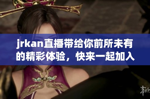 jrkan直播带给你前所未有的精彩体验，快来一起加入吧！
