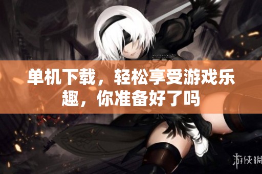 单机下载，轻松享受游戏乐趣，你准备好了吗