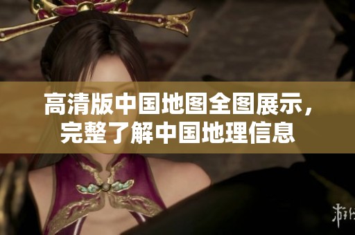 高清版中国地图全图展示，完整了解中国地理信息