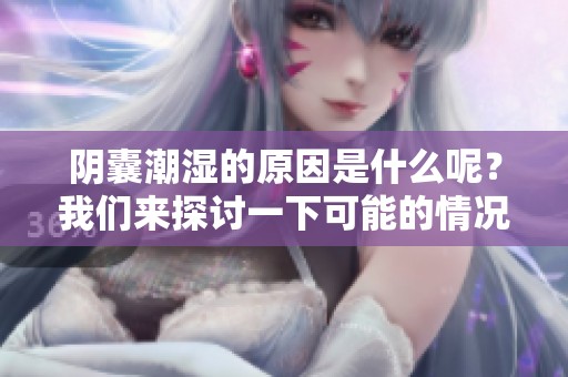 阴囊潮湿的原因是什么呢？我们来探讨一下可能的情况。