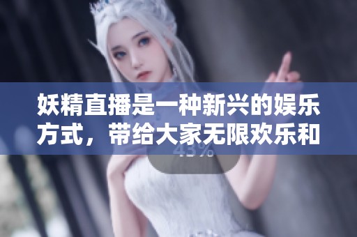 妖精直播是一种新兴的娱乐方式，带给大家无限欢乐和惊喜