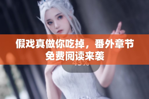 假戏真做你吃掉，番外章节免费阅读来袭