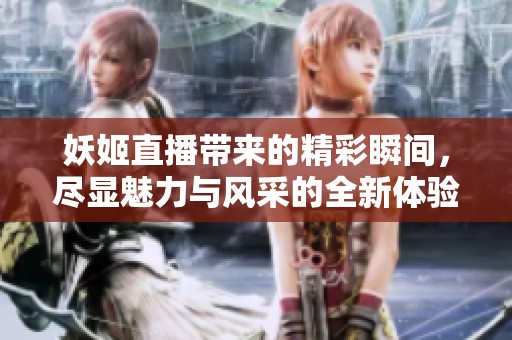 妖姬直播带来的精彩瞬间，尽显魅力与风采的全新体验