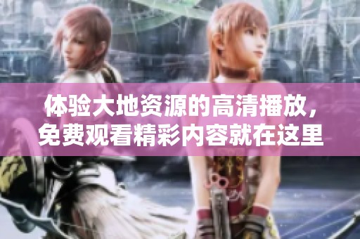 体验大地资源的高清播放，免费观看精彩内容就在这里。