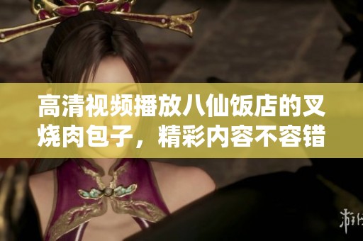 高清视频播放八仙饭店的叉烧肉包子，精彩内容不容错过