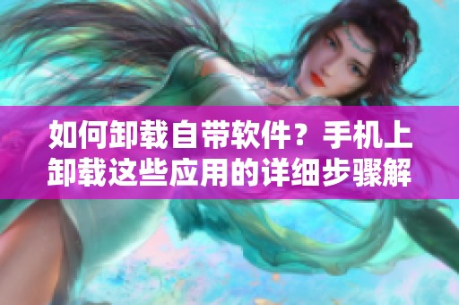 如何卸载自带软件？手机上卸载这些应用的详细步骤解析