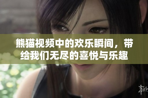熊猫视频中的欢乐瞬间，带给我们无尽的喜悦与乐趣