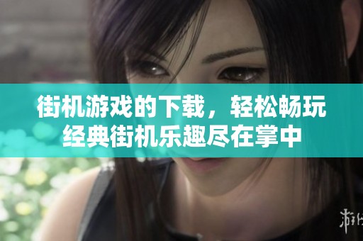 街机游戏的下载，轻松畅玩经典街机乐趣尽在掌中
