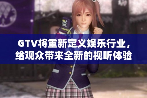 GTV将重新定义娱乐行业，给观众带来全新的视听体验和感受