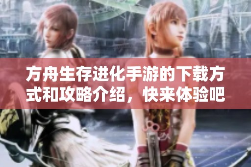 方舟生存进化手游的下载方式和攻略介绍，快来体验吧