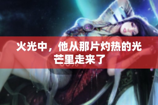 火光中，他从那片灼热的光芒里走来了