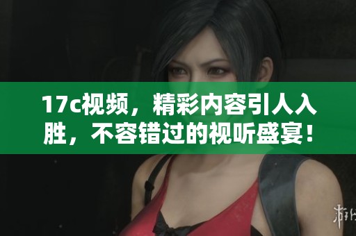 17c视频，精彩内容引人入胜，不容错过的视听盛宴！