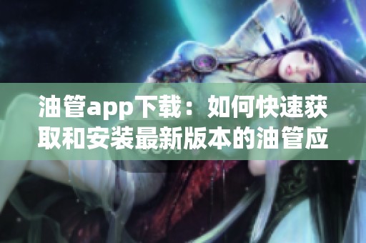 油管app下载：如何快速获取和安装最新版本的油管应用？