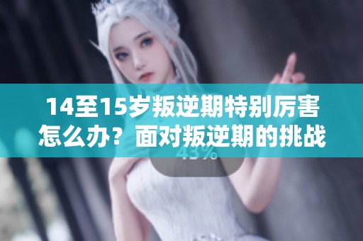 14至15岁叛逆期特别厉害怎么办？面对叛逆期的挑战我们应该如何应对呢