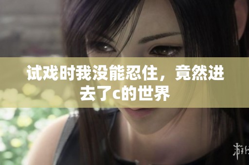 试戏时我没能忍住，竟然进去了c的世界