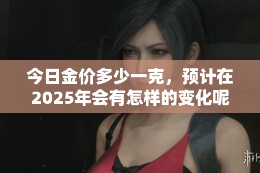 今日金价多少一克，预计在2025年会有怎样的变化呢