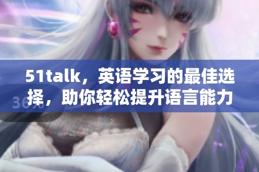 51talk，英语学习的最佳选择，助你轻松提升语言能力和表达能力