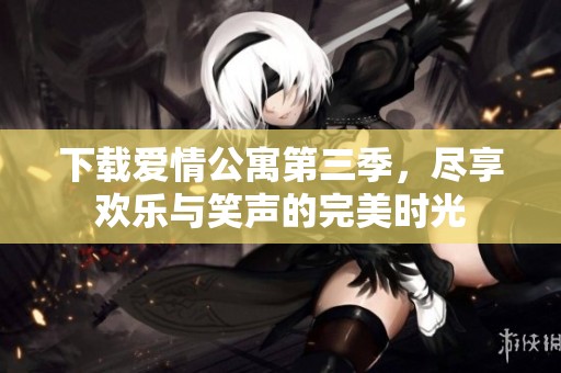 下载爱情公寓第三季，尽享欢乐与笑声的完美时光