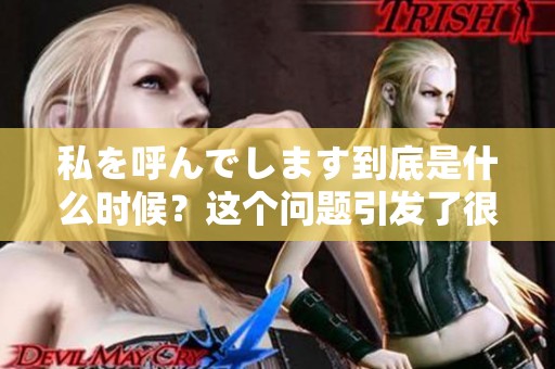 私を呼んでします到底是什么时候？这个问题引发了很多人的关注。
