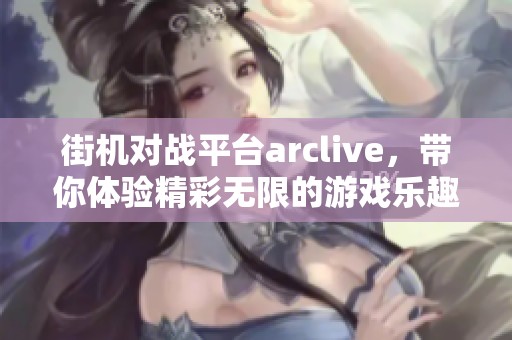 街机对战平台arclive，带你体验精彩无限的游戏乐趣