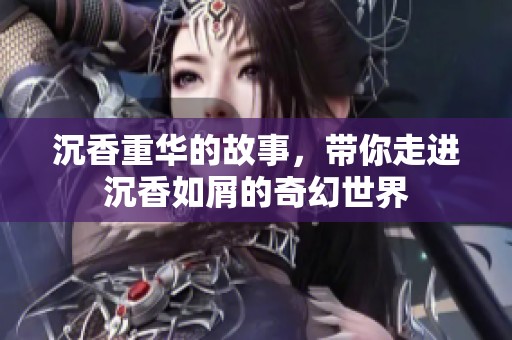 沉香重华的故事，带你走进沉香如屑的奇幻世界