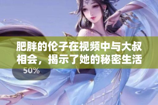肥胖的伦子在视频中与大叔相会，揭示了她的秘密生活456视频。
