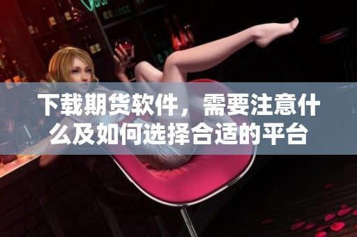 下载期货软件，需要注意什么及如何选择合适的平台