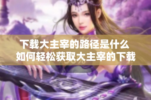下载大主宰的路径是什么 如何轻松获取大主宰的下载资源