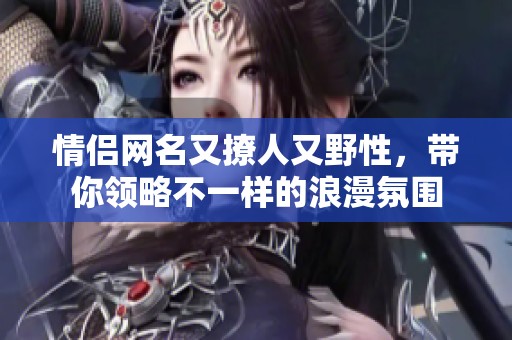 情侣网名又撩人又野性，带你领略不一样的浪漫氛围