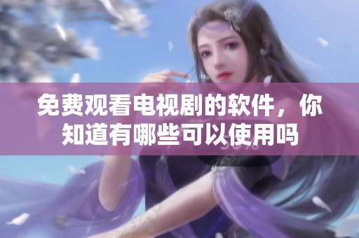 免费观看电视剧的软件，你知道有哪些可以使用吗