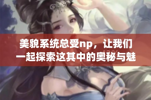美貌系统总受np，让我们一起探索这其中的奥秘与魅力