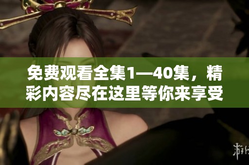 免费观看全集1—40集，精彩内容尽在这里等你来享受