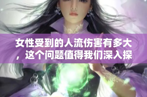 女性受到的人流伤害有多大，这个问题值得我们深入探讨和思考。