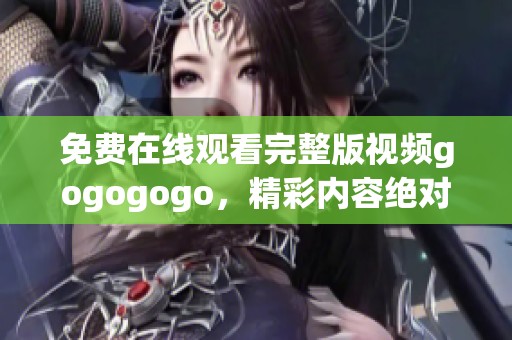 免费在线观看完整版视频gogogogo，精彩内容绝对不容错过！