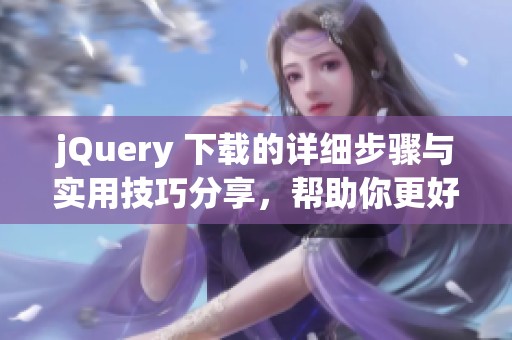 jQuery 下载的详细步骤与实用技巧分享，帮助你更好地进行文件管理与使用