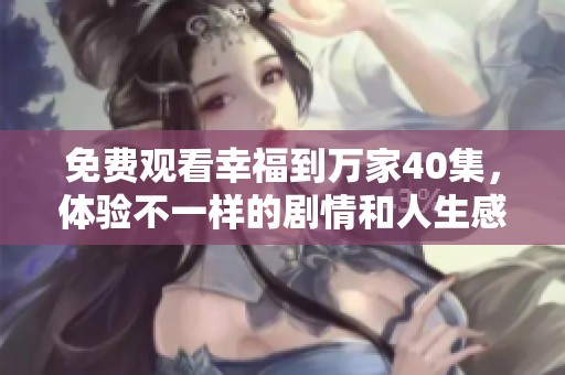 免费观看幸福到万家40集，体验不一样的剧情和人生感悟