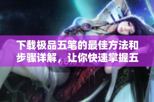 下载极品五笔的最佳方法和步骤详解，让你快速掌握五笔输入技巧