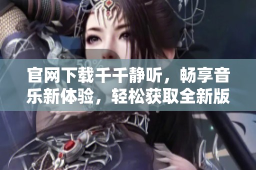 官网下载千千静听，畅享音乐新体验，轻松获取全新版本！