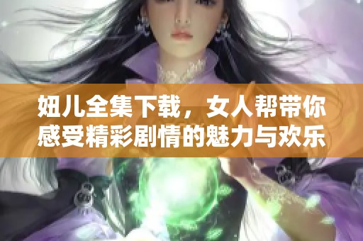 妞儿全集下载，女人帮带你感受精彩剧情的魅力与欢乐
