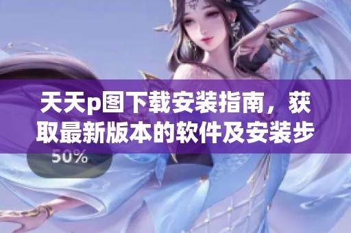 天天p图下载安装指南，获取最新版本的软件及安装步骤详解