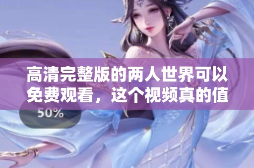 高清完整版的两人世界可以免费观看，这个视频真的值得一看！