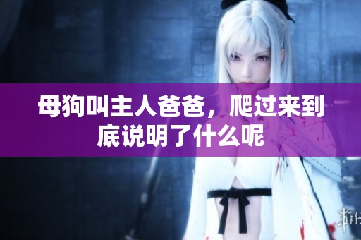 母狗叫主人爸爸，爬过来到底说明了什么呢