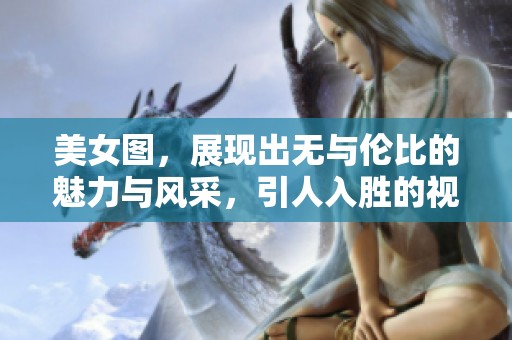 美女图，展现出无与伦比的魅力与风采，引人入胜的视觉盛宴。