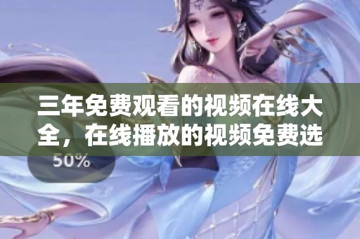 三年免费观看的视频在线大全，在线播放的视频免费选择非常丰富