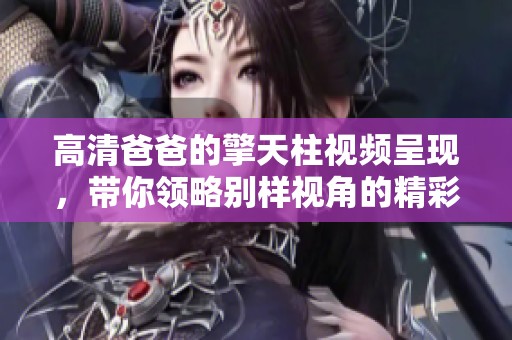 高清爸爸的擎天柱视频呈现，带你领略别样视角的精彩瞬间。