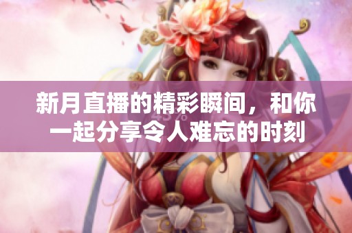 新月直播的精彩瞬间，和你一起分享令人难忘的时刻