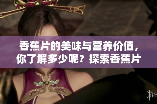 香蕉片的美味与营养价值，你了解多少呢？探索香蕉片的独特魅力。